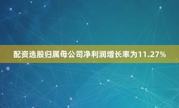 配资选股归属母公司净利润增长率为11.27%