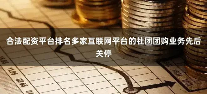 合法配资平台排名多家互联网平台的社团团购业务先后关停
