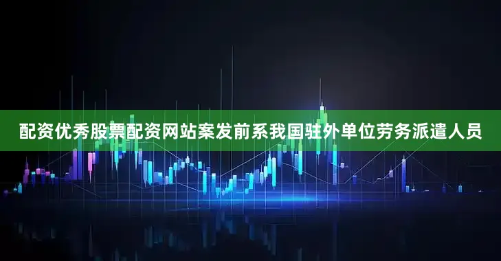 配资优秀股票配资网站案发前系我国驻外单位劳务派遣人员