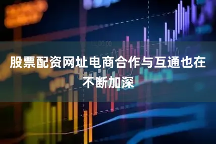 股票配资网址电商合作与互通也在不断加深