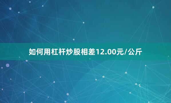 如何用杠杆炒股相差12.00元/公斤