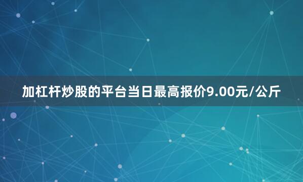加杠杆炒股的平台当日最高报价9.00元/公斤