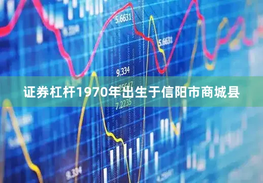 证券杠杆1970年出生于信阳市商城县