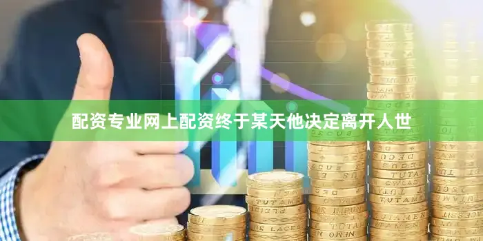 配资专业网上配资终于某天他决定离开人世