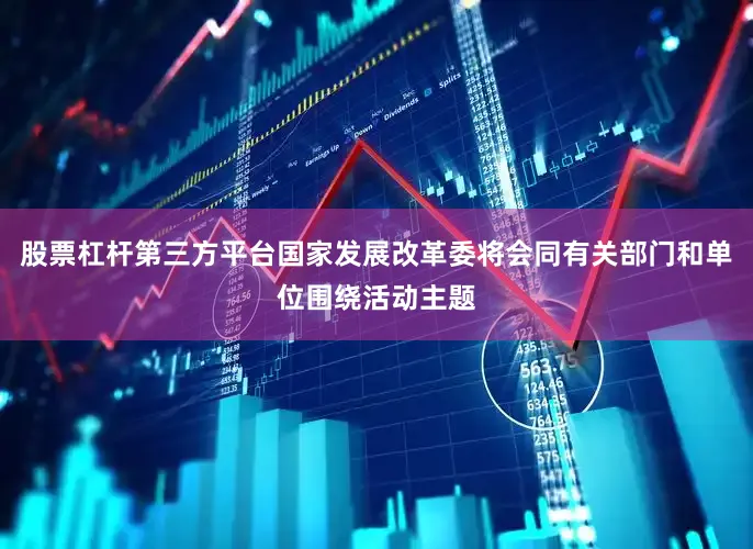股票杠杆第三方平台国家发展改革委将会同有关部门和单位围绕活动主题