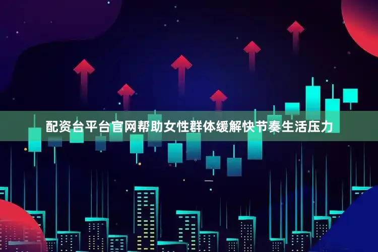 配资台平台官网帮助女性群体缓解快节奏生活压力