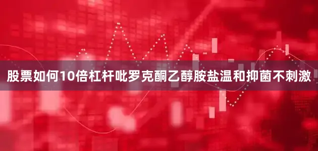 股票如何10倍杠杆吡罗克酮乙醇胺盐温和抑菌不刺激
