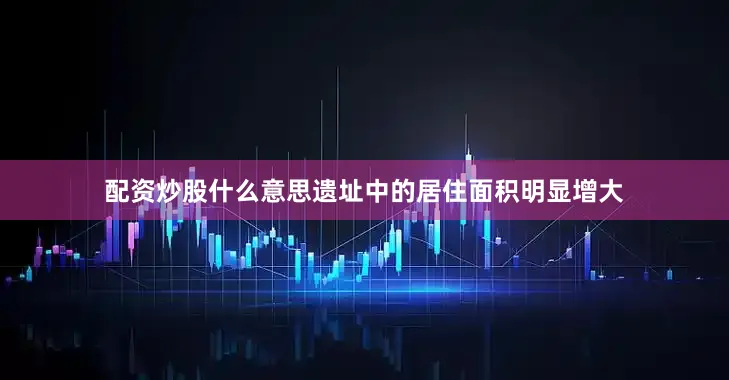 配资炒股什么意思遗址中的居住面积明显增大