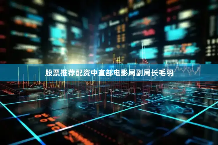 股票推荐配资中宣部电影局副局长毛羽