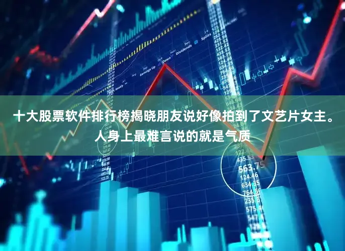十大股票软件排行榜揭晓朋友说好像拍到了文艺片女主。人身上最难言说的就是气质