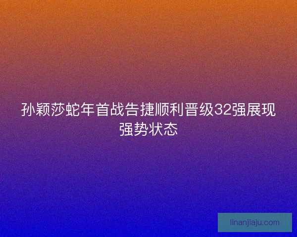孙颖莎蛇年首战告捷顺利晋级32强展现强势状态