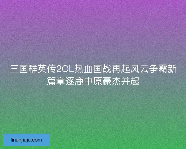 三国群英传2OL热血国战再起风云争霸新篇章逐鹿中原豪杰并起