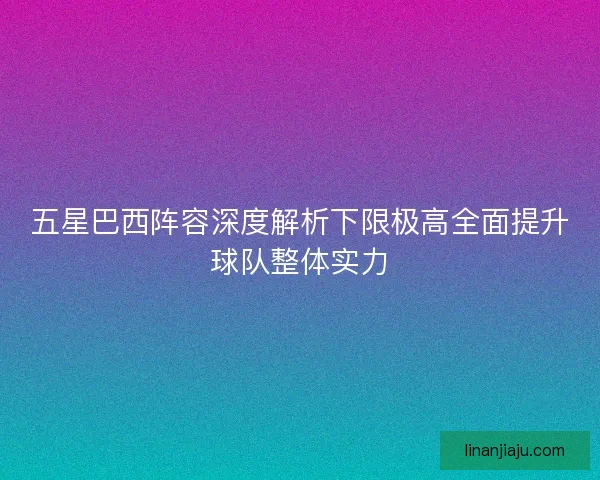 五星巴西阵容深度解析下限极高全面提升球队整体实力