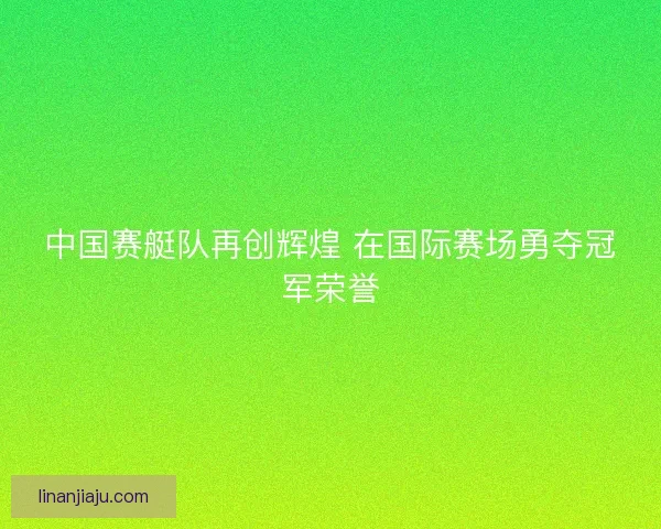 中国赛艇队再创辉煌 在国际赛场勇夺冠军荣誉
